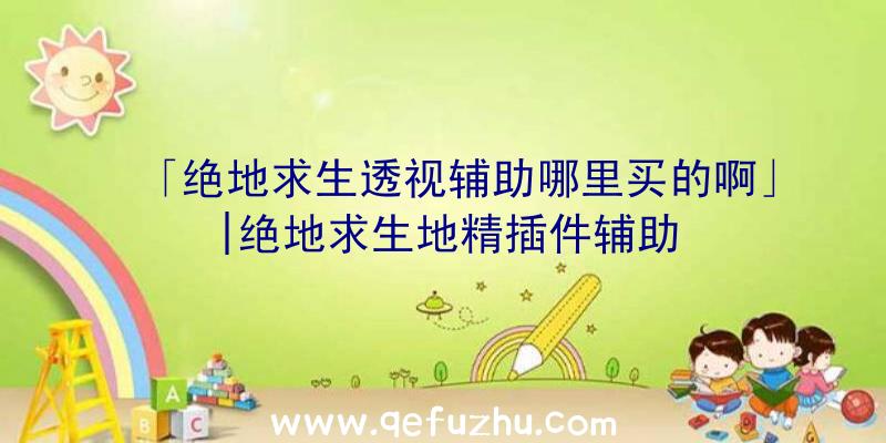 「绝地求生透视辅助哪里买的啊」|绝地求生地精插件辅助